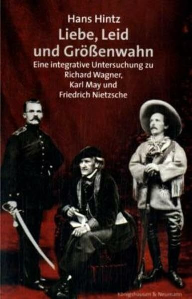 Liebe, Leid und Größenwahn: Eine integrative Untersuchung über Richard Wagner, Karl May und Friedrich Nietzsche: Eine integrative Untersuchung zu Richard Wagner, Karl May und Friedrich Nietzsche