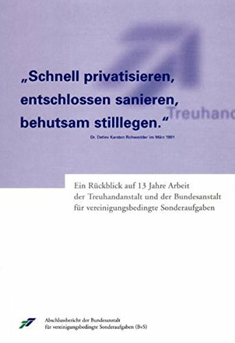 "Schnell privatisieren, entschlossen sanieren, behutsam stilllegen": Ein Rückblick auf 13 Jahre Arbeit der Treuhandanstalt und der Bundesanstalt für vereinigungsbedingte Sonderaufgaben (BvS).