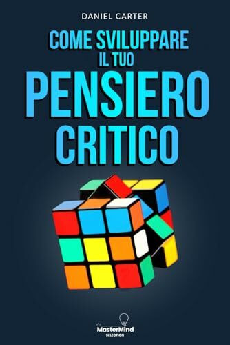 COME SVILUPPARE IL TUO PENSIERO CRITICO: Una Guida Pratica per Allenare la tua Prontezza Mentale ed Affrontare ogni Sfida con Sicurezza e Intelligenza in un Mondo in Continua Evoluzione.