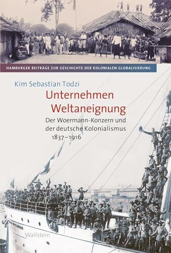 Unternehmen Weltaneignung: Der Woermann-Konzern und der deutsche Kolonialismus 1837-1916 (Hamburger Beiträge zur Geschichte der kolonialen Globalisierung)
