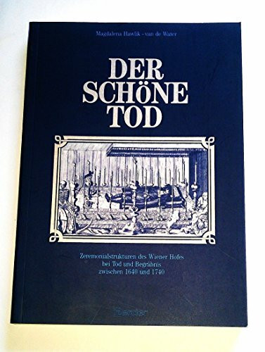 Der schöne Tod: Zeremonialstrukturen des Wiener Hofes bei Tod und Begräbnis zwischen 1640 und 1740