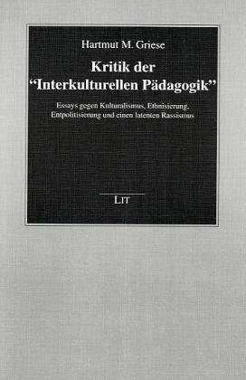 Kritik der 'Interkulturellen Pädagogik': Essays gegen Kulturalismus, Ethnisierung, Entpolitisierung und einen latenten Rassismus