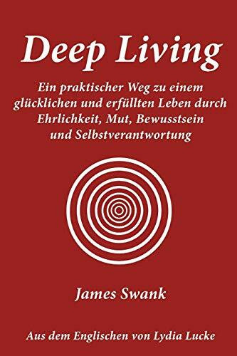 Deep Living: Ein praktischer Weg zu einem glücklichen und erfüllten Leben durch Ehrlichkeit, Mut, Bewusstsein und Selbstverantwortung