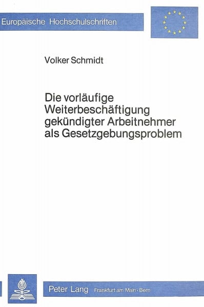Die Vorläufige Weiterbeschäftigung gekündigter Arbeitnehmer als Gesetzgebungsproblem (Europäische Hochschulschriften Recht: Reihe 2: Rechtswissenschaft / Series 2: Law / Série 2: Droit, Band 319)