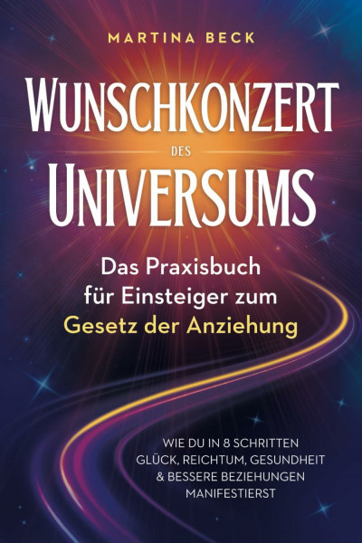 Wunschkonzert des Universums – Das Praxisbuch für Einsteiger zum Gesetz der Anziehung: Wie du in 8 Schritten Glück, Reichtum, Gesundheit & bessere Beziehungen manifestierst