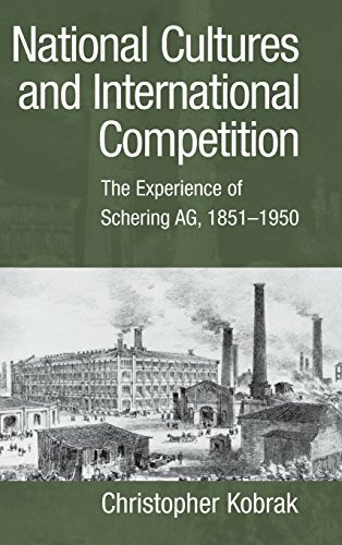 National Cultures and International Competition: The Experience of Schering AG, 1851-1950 (Cambridge Studies in the Emergence of Global Enterprise)