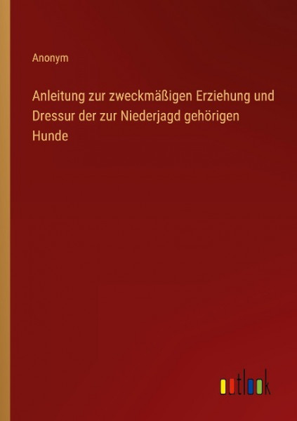 Anleitung zur zweckmäßigen Erziehung und Dressur der zur Niederjagd gehörigen Hunde