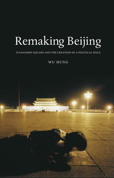 Remaking Beijing: Tiananmen Square and the Creation of a Political Space