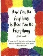 How You Do Anything Is How You Do Everything: A Workbook How You Do Anything Is How You Do Everything: A Workbook