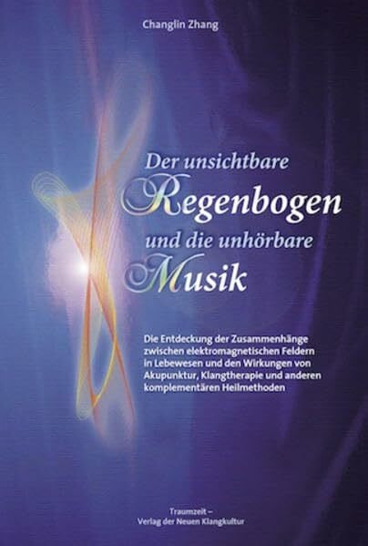 Der unsichtbare Regenbogen und die unhörbare Musik: Die Entdeckung der Zusammenhänge zwischen elektromagnetischen Wellen in Lebewesen und dem ... und anderen komplementären Heilmethoden