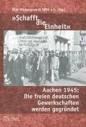 'Schafft die Einheit'. Aachen 1945: Die freien deutschen Gewerkschaften werden gegründet