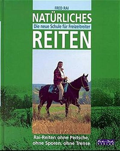 Natürliches Reiten: Rai-Reiten. Die neue Schule für Freizeitreiter. Ohne Peitsche, ohne Sporen, ohne Trense