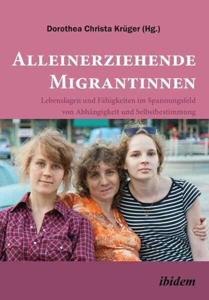 Alleinerziehende Migrantinnen: Lebenslagen und Fähigkeiten im Spannungsfeld von Abhängigkeit und Selbstbestimmung