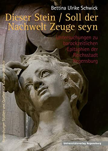 Dieser Stein / Soll der Nachwelt Zeuge seyn: Untersuchungen zu barockzeitlichen Epitaphien der Reichsstadt Regensburg (Regensburger Studien und Quellen zur Kulturgeschichte, Band 20)