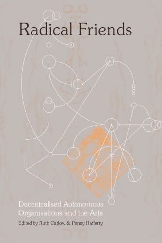 Radical Friends: Decentralised Autonomous Organisations and the Arts: Decentralised Autonomous Organisations & the Arts