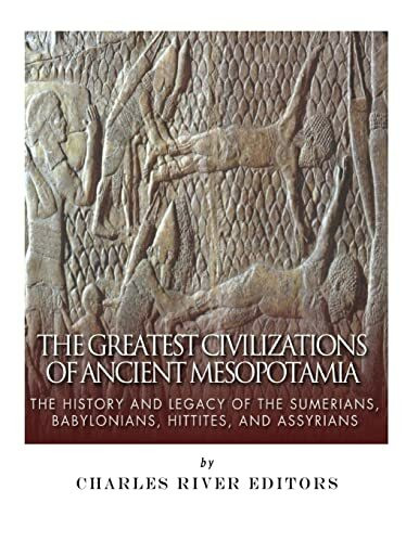 The Greatest Civilizations of Ancient Mesopotamia: The History and Legacy of the Sumerians, Babylonians, Hittites, and Assyrians