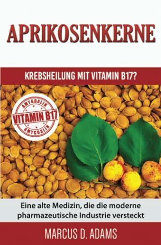 Aprikosenkerne – Krebsheilung mit Vitamin B17?: Eine alte Medizin, die die moderne pharmazeutische Industrie versteckt