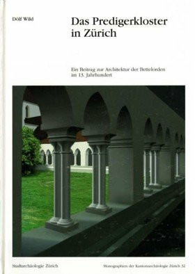 Das Predigerkloster in Zürich: Ein Beitrag zur Architektur der Bettelorden im 13. Jahrhundert. Archäologie beim Neubau der Zentralbibliothek 1990-1996 (Monographien der Kantonsarchäologie Zürich)