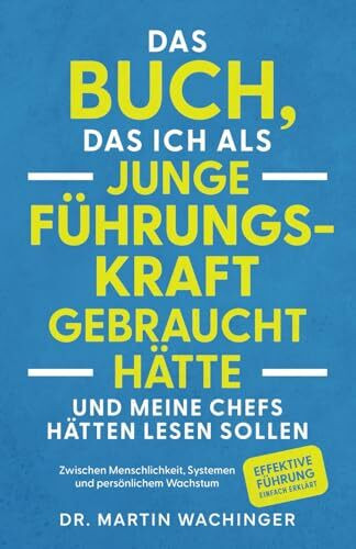Das Buch, das ich als junge Führungskraft gebraucht hätte und meine Chefs hätten lesen sollen: Zwischen Menschlichkeit, Systemen und persönlichem Wachstum. Effektive Führung einfach erklärt