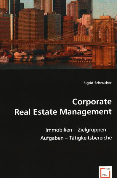 Corporate Real Estate Management: Immobilien - Zielgruppen - Aufgaben Tätigkeitsbereiche