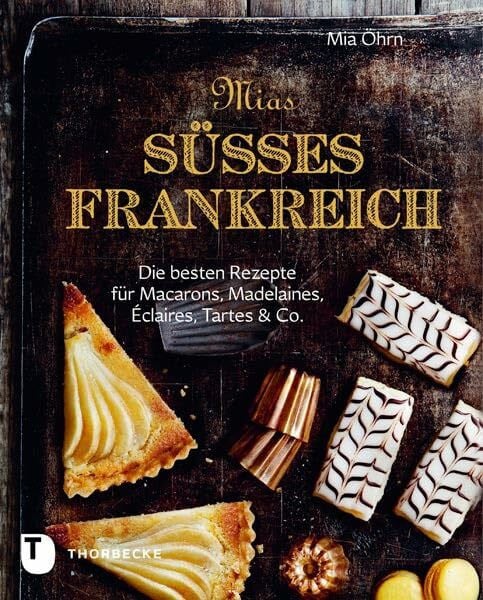 Mias süßes Frankreich: Die besten Rezepte für Marcarons, Madeleines, Éclairs, Tartes & Co.