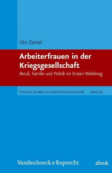 Arbeiterfrauen in der Kriegsgesellschaft: Beruf, Familie und Politik im Ersten Weltkrieg (Kritische Studien zur Geschichtswissenschaft, Band 84) Arbeiterfrauen in der Kriegsgesellschaft: Beruf, Familie und Politik im Ersten Weltkrieg (Kritische Studien zur Geschichtswissenschaft, Band 84)
