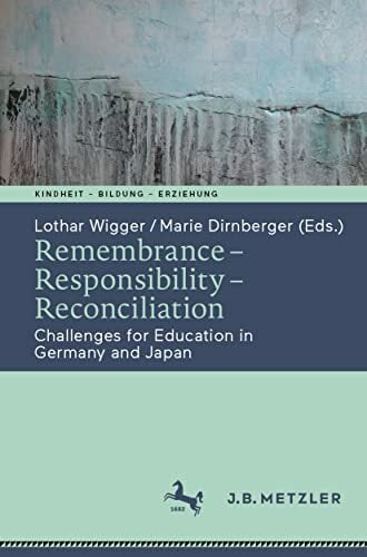Remembrance – Responsibility – Reconciliation: Challenges for Education in Germany and Japan (Kindheit – Bildung – Erziehung. Philosophische Perspektiven) Remembrance – Responsibility – Reconciliation: Challenges for Education in Germany and Japan (Kindheit – Bildung – Erziehung. Philosophische Perspektiven)