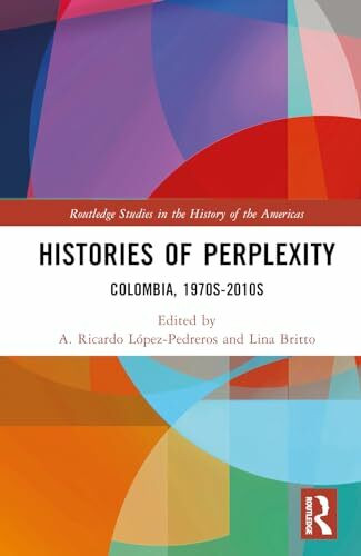 Histories of Perplexity: Colombia, 1970s-2010s (Routledge Studies in the History of the Americas)