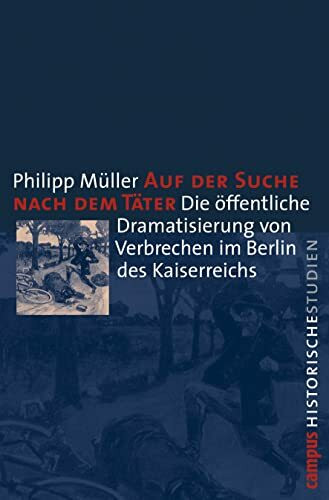 Auf der Suche nach dem Täter: Die öffentliche Dramatisierung von Verbrechen im Berlin des Kaiserreichs (Campus Historische Studien, 40)