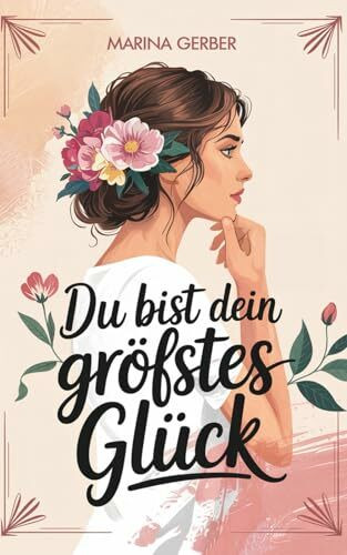 Du bist dein größtes Glück – 7 Wege zu mehr Zufriedenheit, Selbstliebe und Lebensfreude: Eine ergreifende Geschichte, die dein Leben verändert