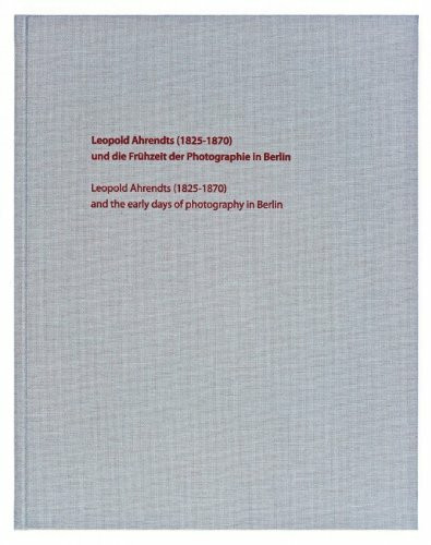 Leopold Ahrendts (1825-1870) und die Frühzeit der Photographie in Berlin: Leopold Ahrendts (1825-1870) and the early days of photography in Berlin