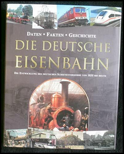 Die Deutsche Eisenbahn: Die Entwicklung des deutschen Schienenverkehrs von 1835 bis heute: Die Entwicklung des deutschen Schienenverkehrs von 1835 bis heute. Daten, Fakten, Geschichte