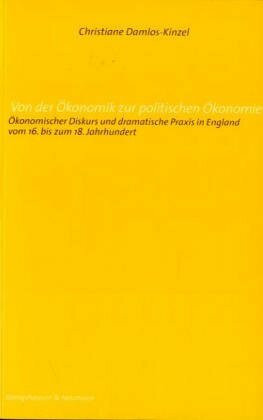 Von der Ökonomik zur politischen Ökonomie: Ökonomischer Diskurs und dramatische Praxis in England vom 16. bis zum 18 Jahrhundert: Ökonomischer Diskurs ... Praxis in England vom 16. bis 18. Jahrhundert