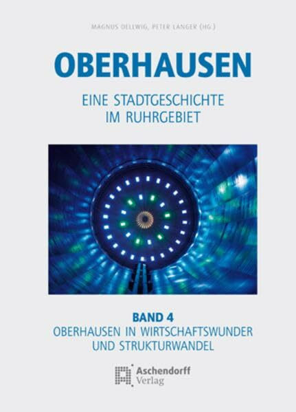 Oberhausen / Eine Stadtgeschichte im Ruhrgebiet: Oberhausen / Band 4: Oberhausen in Wirtschaftswunder und Strukturwandel: Eine Stadtgeschichte im Ruhrgebiet