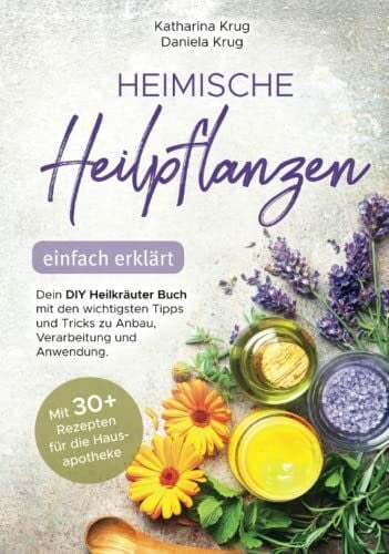 Heimische Heilpflanzen – einfach erklärt: Dein DIY Heilkräuter Buch mit den wichtigsten Tipps und Tricks zu Anbau, Verarbeitung und Anwendung. Mit abwechslungsreichen Rezepten für die Hausapotheke.