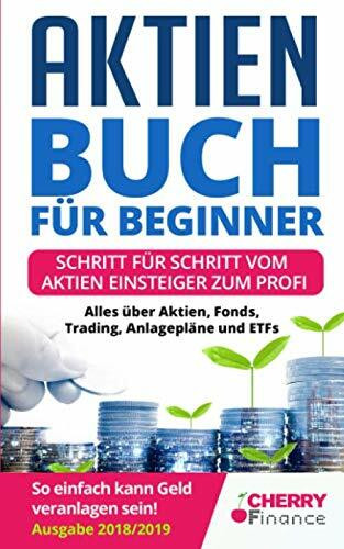 Aktien Buch für Beginner: Schritt für Schritt vom Aktien Einsteiger zum Profi - Alles über Aktien, Fonds, Trading, Anlagepläne und ETFs - So einfach kann Geld veranlagen sein! | Ausgabe 2018/2019