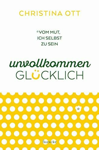 Unvollkommen glücklich: Vom Mut, ich selbst zu sein