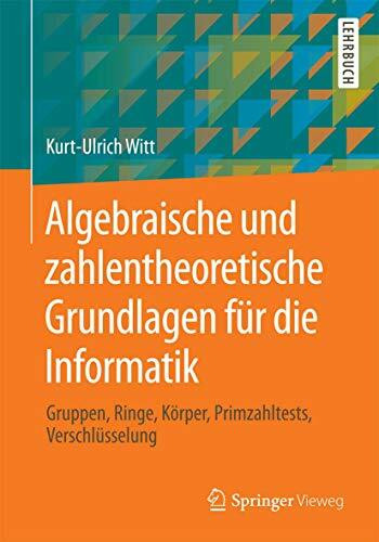 Algebraische und zahlentheoretische Grundlagen für die Informatik: Gruppen, Ringe, Körper, Primzahltests, Verschlüsselung