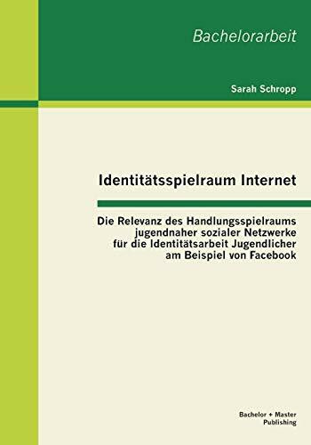 Identitätsspielraum Internet: Die Relevanz des Handlungsspielraums jugendnaher sozialer Netzwerke für die Identitätsarbeit Jugendlicher am Beispiel ... am Beispiel von Facebook. Bachelor-Arb.