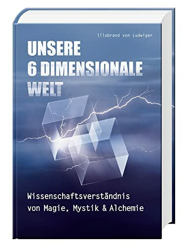 Unsere 6 Dimensionale Welt: Wissenschaftsverständnis von Magie, Mystik und Alchemie: Wissenschaftsverständnis von Magie, Mystik & Alchemie