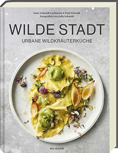 Wilde Stadt: Urbane Wildkräuterküche - Raffinierte Rezepte mit Wildkräutern und Pflanzen für eine geschmackvolle und gesunde Küche