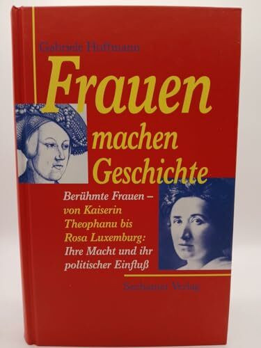 Frauen machen Geschichte: Berühmte Frauen - von Kaiserin Theophanu bis Rosa Luxemburg: Ihre Macht und ihr politischer Einfluss