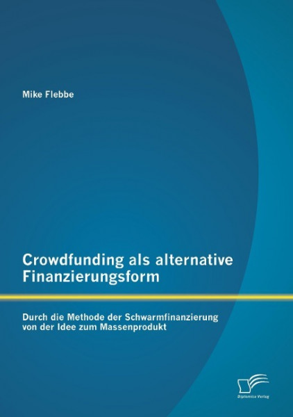 Crowdfunding als alternative Finanzierungsform: Durch die Methode der Schwarmfinanzierung von der Idee zum Massenprodukt