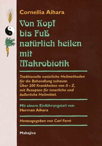 Von Kopf bis Fuß natürlich heilen mit Makrobiotik: Traditionelle natürliche Heilmethoden für die Behandlung zuhause. Über 200 Krankheiten von A - Z, ... für innerliche und äußerliche Heilmittel