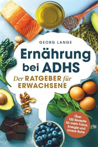 Ernährung bei ADHS - Der Ratgeber für Erwachsene - Über 100 Rezepte für mehr Fokus, Energie und innere Ruhe
