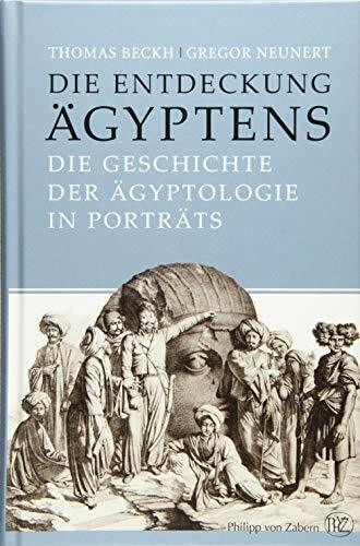 Die Entdeckung Ägyptens: Die Geschichte der Ägyptologie in Porträts