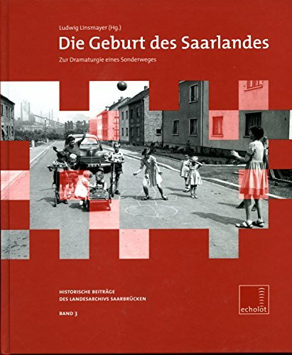 Die Geburt des Saarlandes: Zur Dramaturgie eines Sonderweges (Echolot. Historische Beiträge des Landesarchivs Saarbrücken)