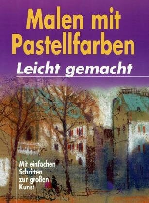 Malen mit Pastellfarben - leicht gemacht: Mit einfachen Schritten zur großen Kunst