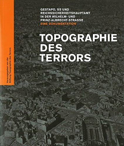 Topographie des Terrors: Gestapo, SS und Reichssicherheitshauptamt in der Wilhelm- und Prinz-Albrecht-Straße. Eine Dokumentation