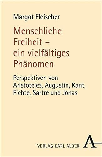 Menschliche Freiheit - ein vielfältiges Phänomen: Perspektiven von Aristoteles, Augustin, Kant, Fichte, Sartre und Jonas